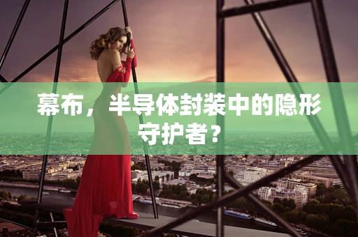幕布，半导体封装中的隐形守护者？