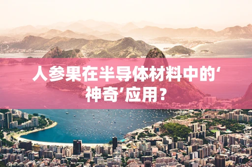 人参果在半导体材料中的‘神奇’应用？