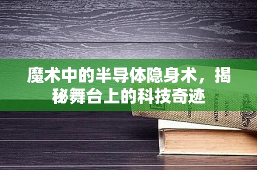 魔术中的半导体隐身术，揭秘舞台上的科技奇迹