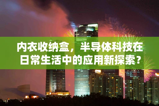 内衣收纳盒，半导体科技在日常生活中的应用新探索？