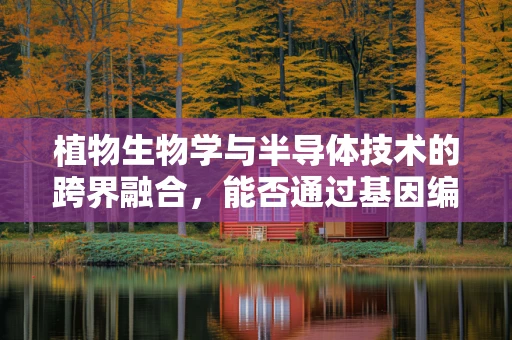 植物生物学与半导体技术的跨界融合，能否通过基因编辑提升光合作用效率？