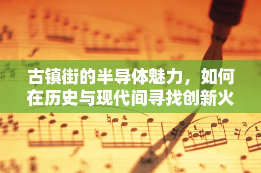 古镇街的半导体魅力，如何在历史与现代间寻找创新火花？