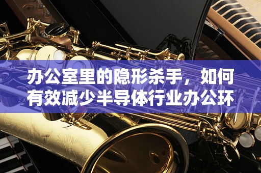 办公室里的隐形杀手，如何有效减少半导体行业办公环境的电磁辐射？