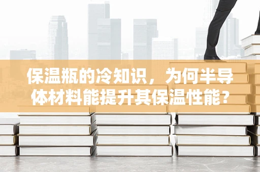 保温瓶的冷知识，为何半导体材料能提升其保温性能？