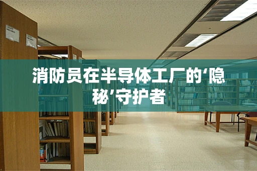 消防员在半导体工厂的‘隐秘’守护者