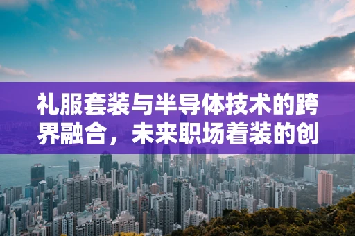 礼服套装与半导体技术的跨界融合，未来职场着装的创新可能？