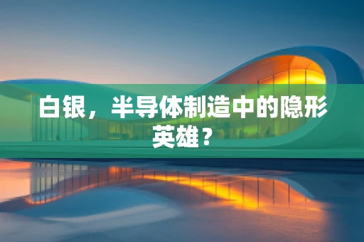 白银，半导体制造中的隐形英雄？