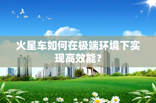火星车如何在极端环境下实现高效能？