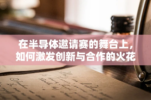 在半导体邀请赛的舞台上，如何激发创新与合作的火花？