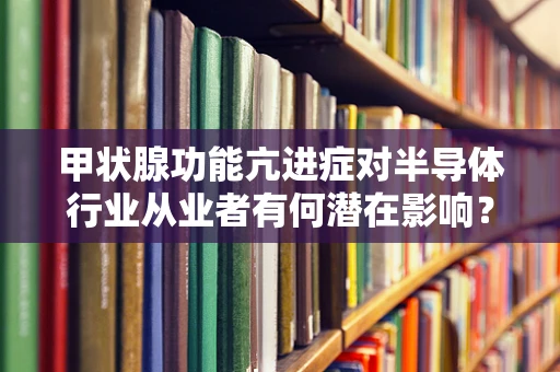 甲状腺功能亢进症对半导体行业从业者有何潜在影响？