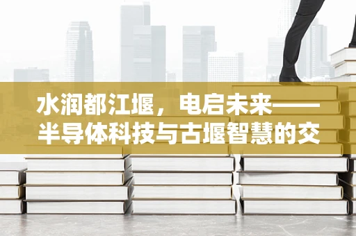 水润都江堰，电启未来——半导体科技与古堰智慧的交融之问