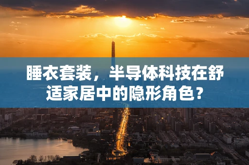 睡衣套装，半导体科技在舒适家居中的隐形角色？