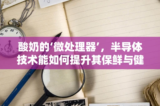 酸奶的‘微处理器’，半导体技术能如何提升其保鲜与健康效益？
