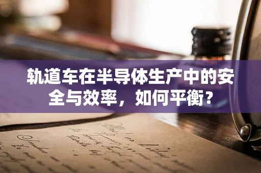轨道车在半导体生产中的安全与效率，如何平衡？