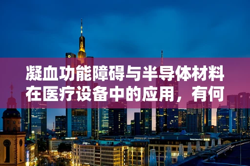 凝血功能障碍与半导体材料在医疗设备中的应用，有何潜在联系？