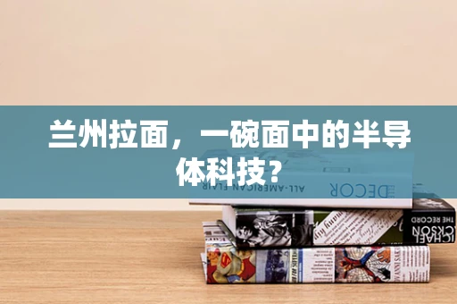 兰州拉面，一碗面中的半导体科技？
