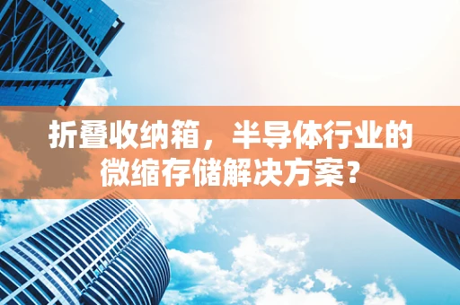折叠收纳箱，半导体行业的微缩存储解决方案？