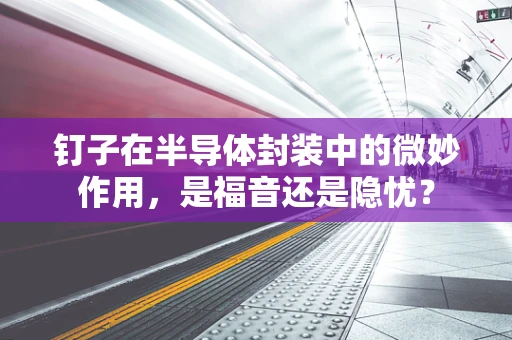 钉子在半导体封装中的微妙作用，是福音还是隐忧？