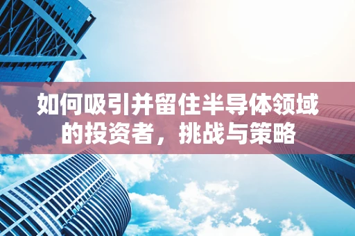 如何吸引并留住半导体领域的投资者，挑战与策略