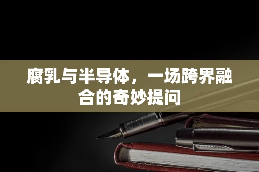 腐乳与半导体，一场跨界融合的奇妙提问