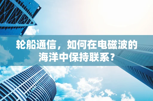 轮船通信，如何在电磁波的海洋中保持联系？