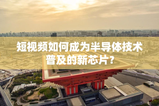 短视频如何成为半导体技术普及的新芯片？