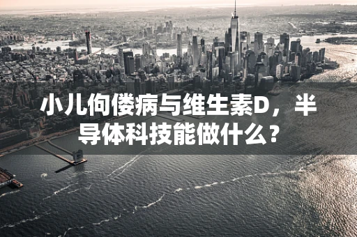 小儿佝偻病与维生素D，半导体科技能做什么？