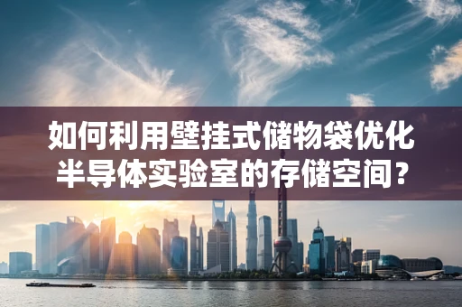 如何利用壁挂式储物袋优化半导体实验室的存储空间？