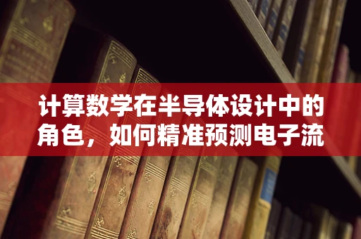 计算数学在半导体设计中的角色，如何精准预测电子流动？