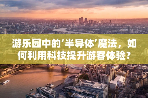 游乐园中的‘半导体’魔法，如何利用科技提升游客体验？