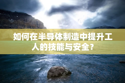 如何在半导体制造中提升工人的技能与安全？