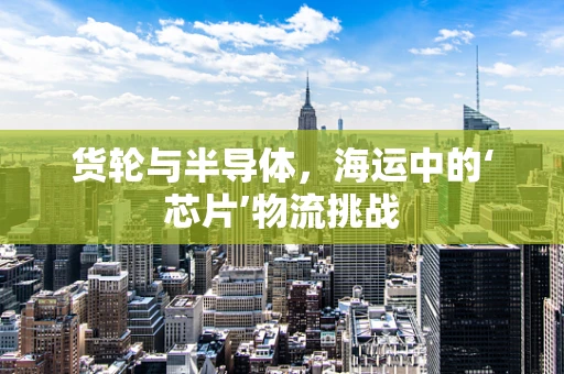 货轮与半导体，海运中的‘芯片’物流挑战