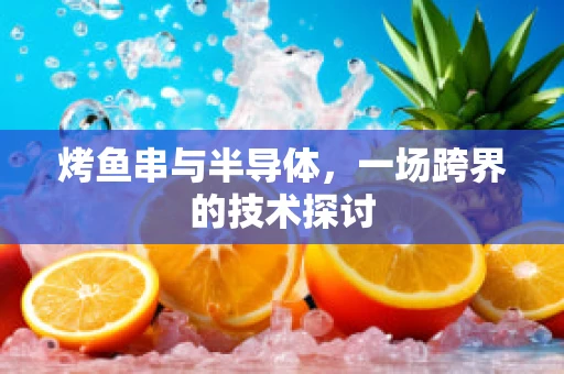 烤鱼串与半导体，一场跨界的技术探讨
