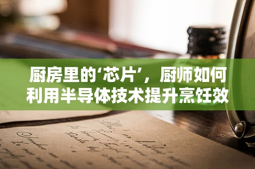 厨房里的‘芯片’，厨师如何利用半导体技术提升烹饪效率？