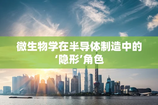 微生物学在半导体制造中的‘隐形’角色