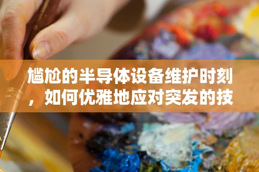 尴尬的半导体设备维护时刻，如何优雅地应对突发的技术难题？