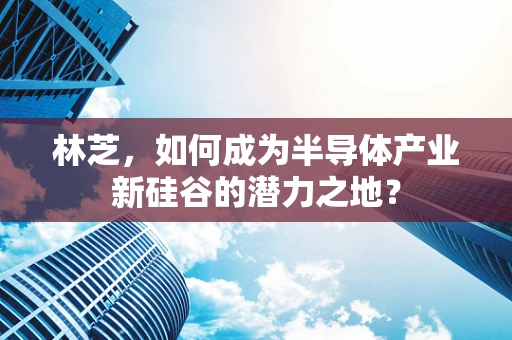 林芝，如何成为半导体产业新硅谷的潜力之地？