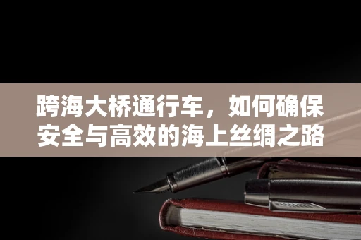 跨海大桥通行车，如何确保安全与高效的海上丝绸之路？
