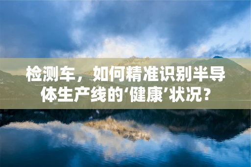 检测车，如何精准识别半导体生产线的‘健康’状况？