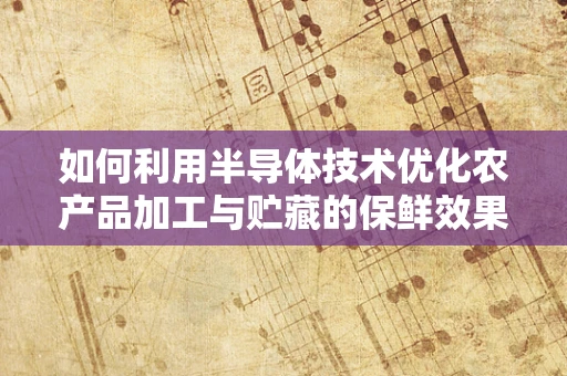 如何利用半导体技术优化农产品加工与贮藏的保鲜效果？