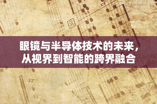 眼镜与半导体技术的未来，从视界到智能的跨界融合