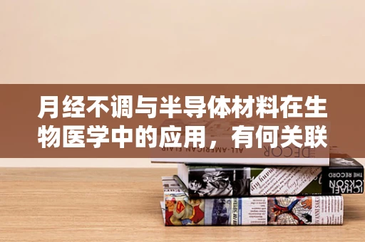 月经不调与半导体材料在生物医学中的应用，有何关联？