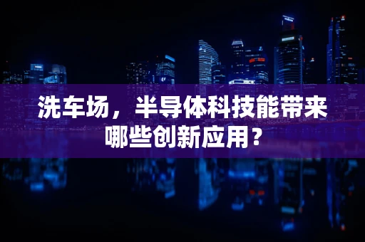 洗车场，半导体科技能带来哪些创新应用？