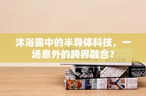 沐浴露中的半导体科技，一场意外的跨界融合？