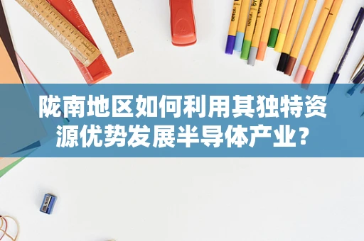 陇南地区如何利用其独特资源优势发展半导体产业？