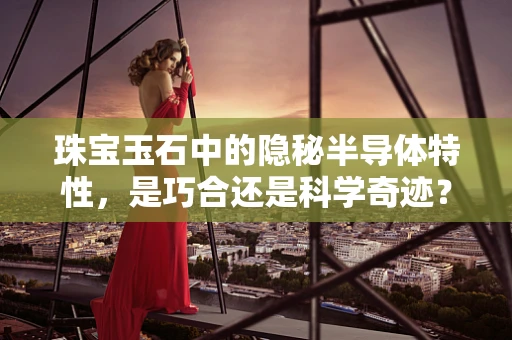 珠宝玉石中的隐秘半导体特性，是巧合还是科学奇迹？