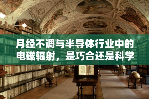 月经不调与半导体行业中的电磁辐射，是巧合还是科学联系？