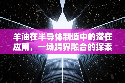 羊油在半导体制造中的潜在应用，一场跨界融合的探索？
