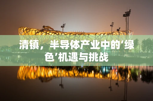 清镇，半导体产业中的‘绿色’机遇与挑战