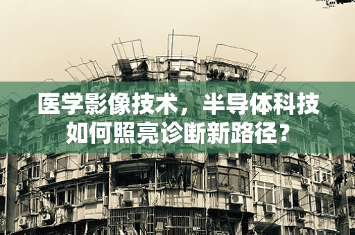 医学影像技术，半导体科技如何照亮诊断新路径？